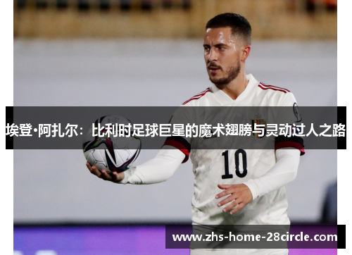 埃登·阿扎尔：比利时足球巨星的魔术翅膀与灵动过人之路