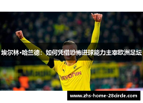 埃尔林·哈兰德：如何凭借恐怖进球能力主宰欧洲足坛