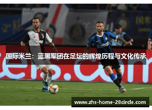 国际米兰：蓝黑军团在足坛的辉煌历程与文化传承