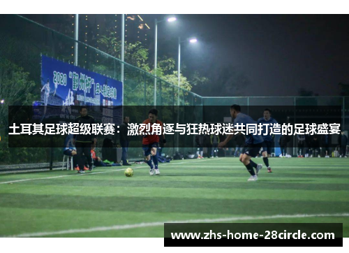 土耳其足球超级联赛：激烈角逐与狂热球迷共同打造的足球盛宴