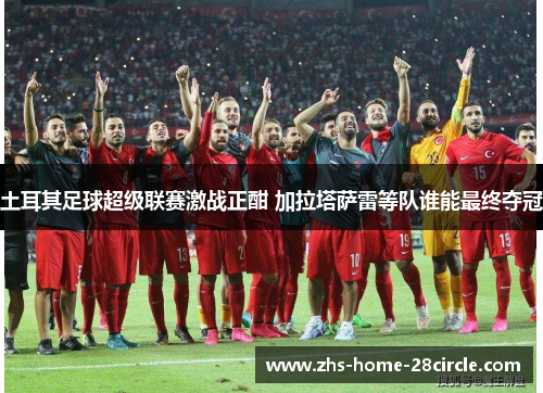 土耳其足球超级联赛激战正酣 加拉塔萨雷等队谁能最终夺冠