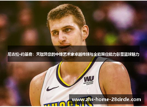 尼古拉·约基奇：天赋异禀的中锋艺术家卓越传球与全能策应能力彰显篮球魅力
