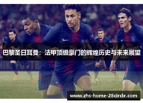 巴黎圣日耳曼：法甲顶级豪门的辉煌历史与未来展望