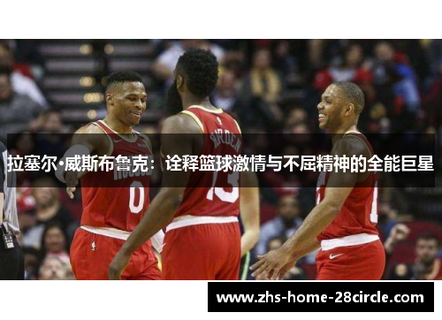 拉塞尔·威斯布鲁克：诠释篮球激情与不屈精神的全能巨星