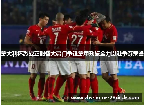 意大利杯激战正酣各大豪门争锋意甲劲旅全力以赴争夺荣誉