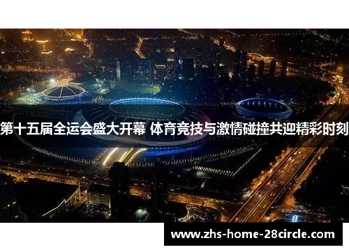 第十五届全运会盛大开幕 体育竞技与激情碰撞共迎精彩时刻