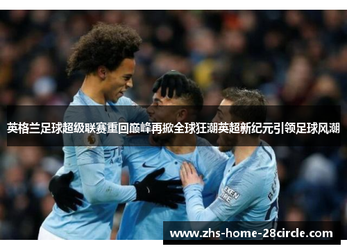 英格兰足球超级联赛重回巅峰再掀全球狂潮英超新纪元引领足球风潮