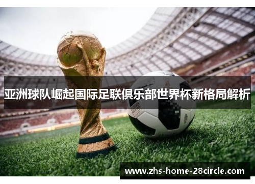 亚洲球队崛起国际足联俱乐部世界杯新格局解析