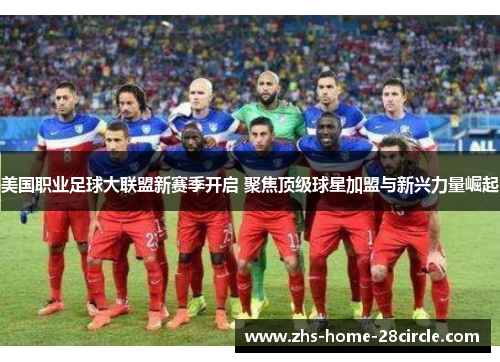 美国职业足球大联盟新赛季开启 聚焦顶级球星加盟与新兴力量崛起