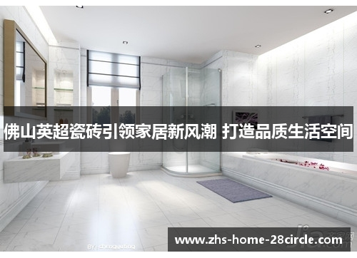 佛山英超瓷砖引领家居新风潮 打造品质生活空间
